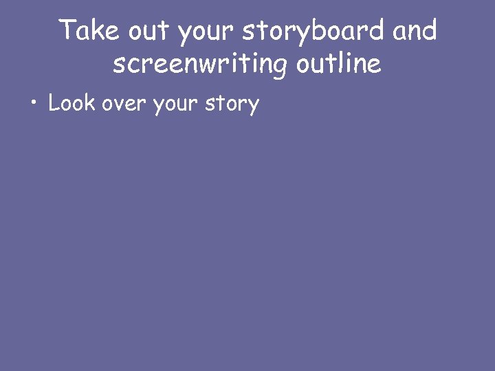 Take out your storyboard and screenwriting outline • Look over your story 