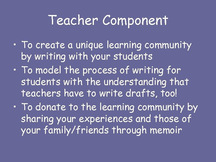 Teacher Component • To create a unique learning community by writing with your students