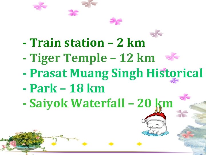 - Train station – 2 km - Tiger Temple – 12 km - Prasat