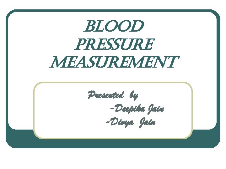 Blood pressure measurement Presented by -Deepika Jain -Divya Jain 