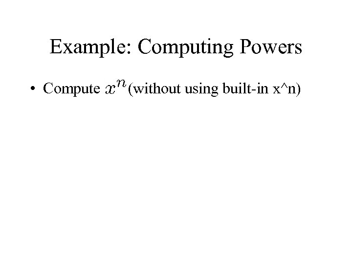 Example: Computing Powers • Compute (without using built-in x^n) 