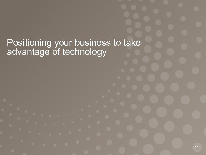 Positioning your business to take advantage of technology 23 