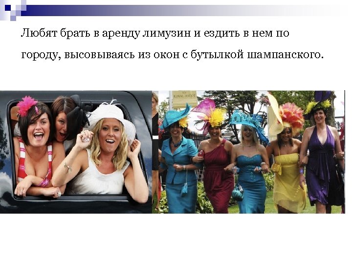 Любят брать в аренду лимузин и ездить в нем по городу, высовываясь из окон