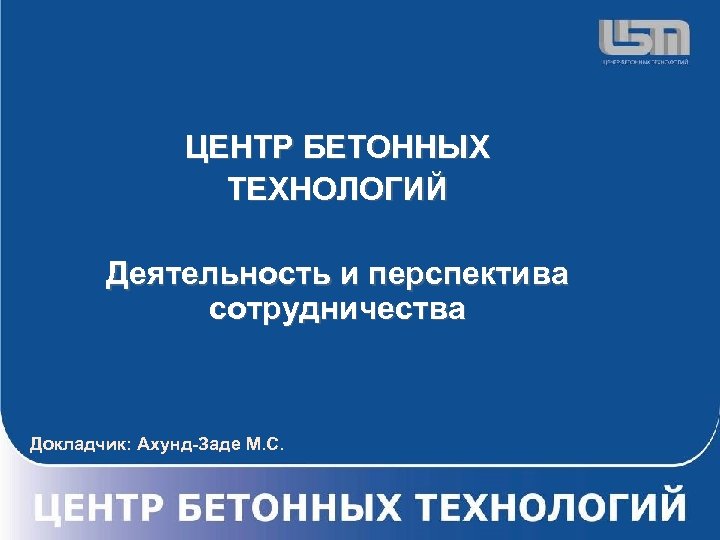 ЦЕНТР БЕТОННЫХ ТЕХНОЛОГИЙ Деятельность и перспектива сотрудничества Докладчик: Ахунд-Заде М. С. 