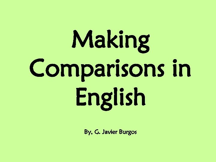 Making Comparisons in English By, G. Javier Burgos 