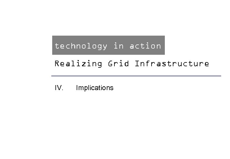 technology in action Realizing Grid Infrastructure IV. Implications Claus Jacobs, Imagination Lab Foundation Technology