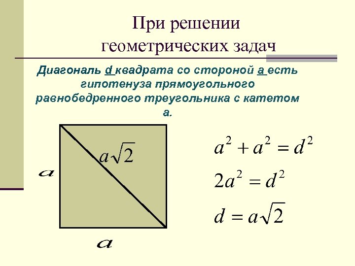 При решении геометрических задач Диагональ d квадрата со стороной а есть гипотенуза прямоугольного равнобедренного