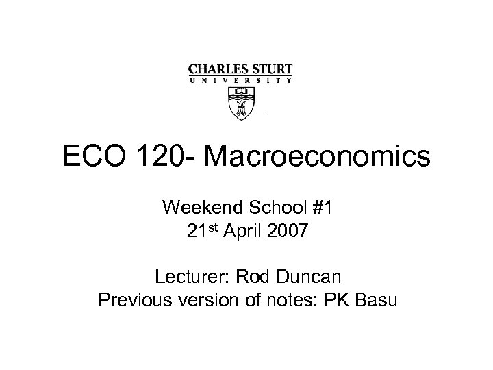 ECO 120 - Macroeconomics Weekend School #1 21 st April 2007 Lecturer: Rod Duncan