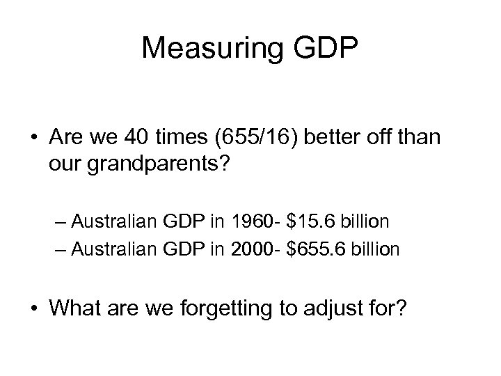 Measuring GDP • Are we 40 times (655/16) better off than our grandparents? –