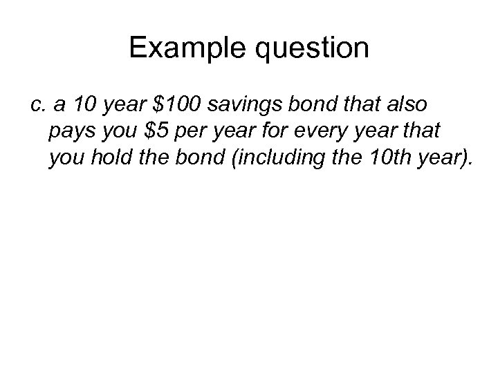 Example question c. a 10 year $100 savings bond that also pays you $5