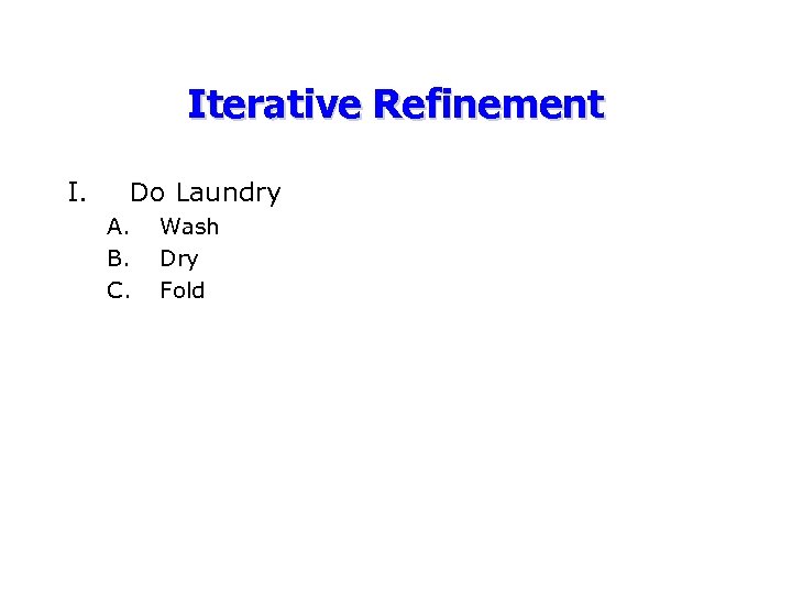 Iterative Refinement I. Do Laundry A. B. C. Wash Dry Fold 