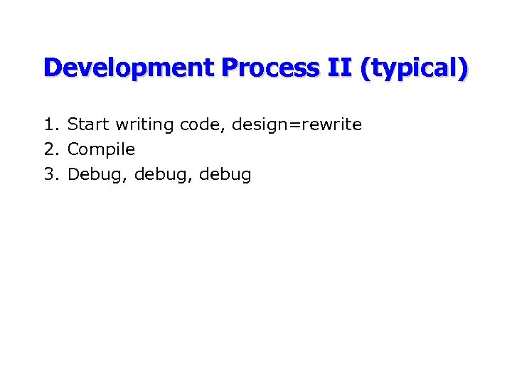 Development Process II (typical) 1. Start writing code, design=rewrite 2. Compile 3. Debug, debug