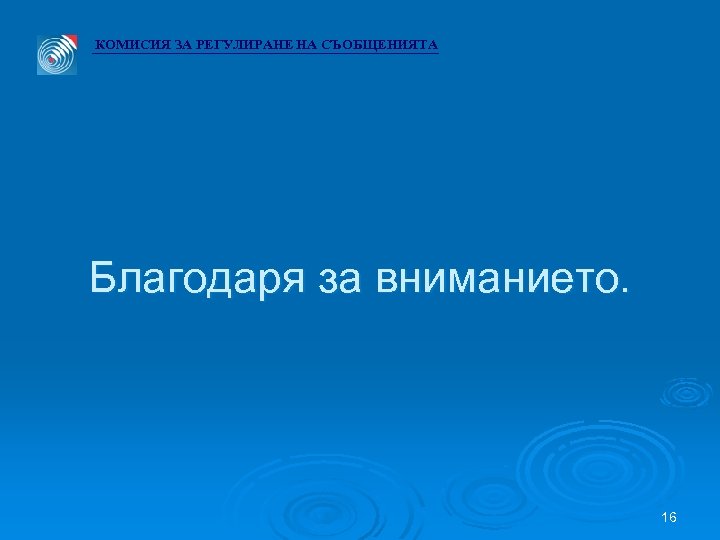 КОМИСИЯ ЗА РЕГУЛИРАНЕ НА СЪОБЩЕНИЯТА Благодаря за вниманието. 16 