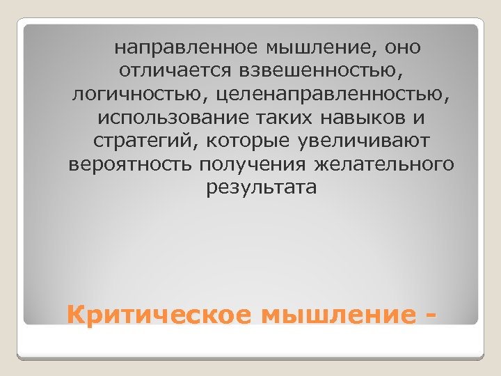 направленное мышление, оно отличается взвешенностью, логичностью, целенаправленностью, использование таких навыков и стратегий, которые увеличивают