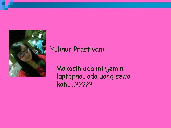 Yulinur Prastiyani : Makasih uda minjemin laptopna…ada uang sewa kah…. . ? ? ?