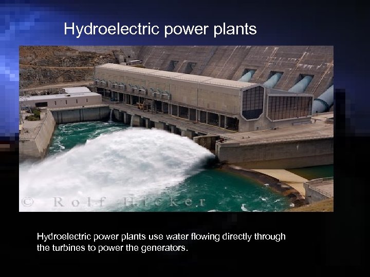 Hydroelectric power plants use water flowing directly through the turbines to power the generators.