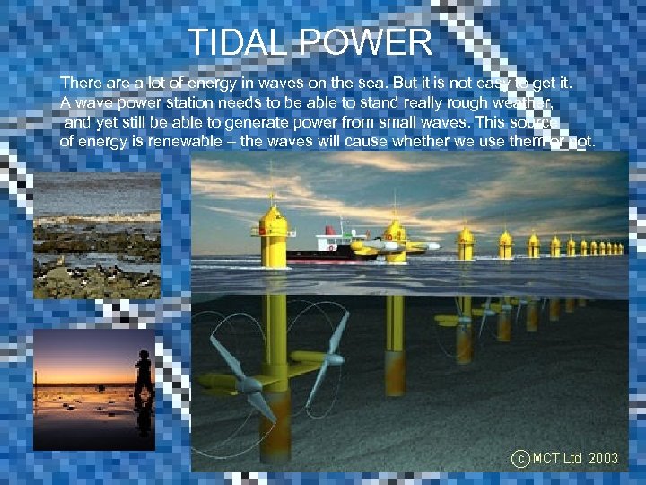 TIDAL POWER There a lot of energy in waves on the sea. But it