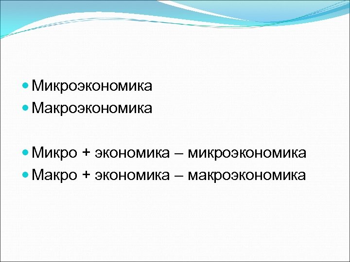  Микроэкономика Макроэкономика Микро + экономика – микроэкономика Макро + экономика – макроэкономика 