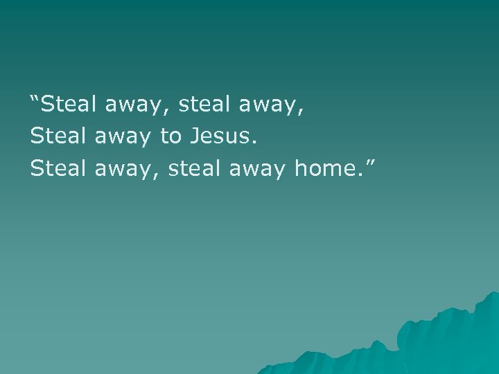 “Steal away, steal away, Steal away to Jesus. Steal away, steal away home. ”