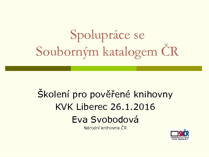 Spolupráce se Souborným katalogem ČR Školení pro pověřené knihovny KVK Liberec 26. 1. 2016