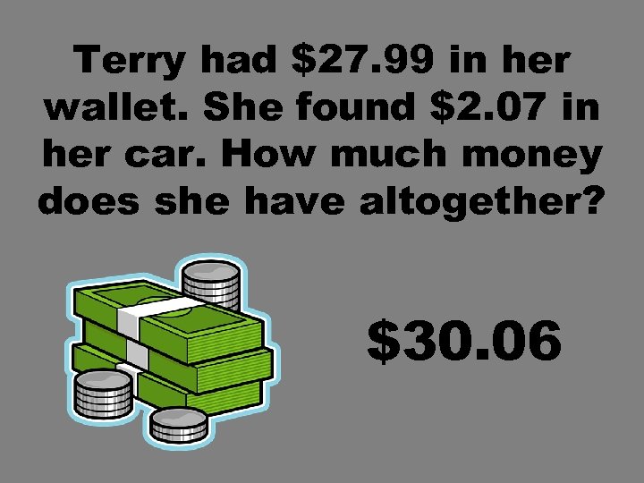 Terry had $27. 99 in her wallet. She found $2. 07 in her car.