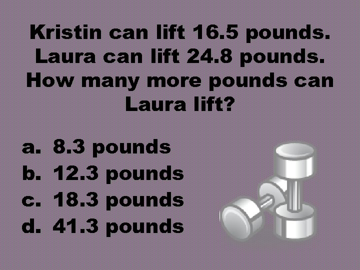 Kristin can lift 16. 5 pounds. Laura can lift 24. 8 pounds. How many