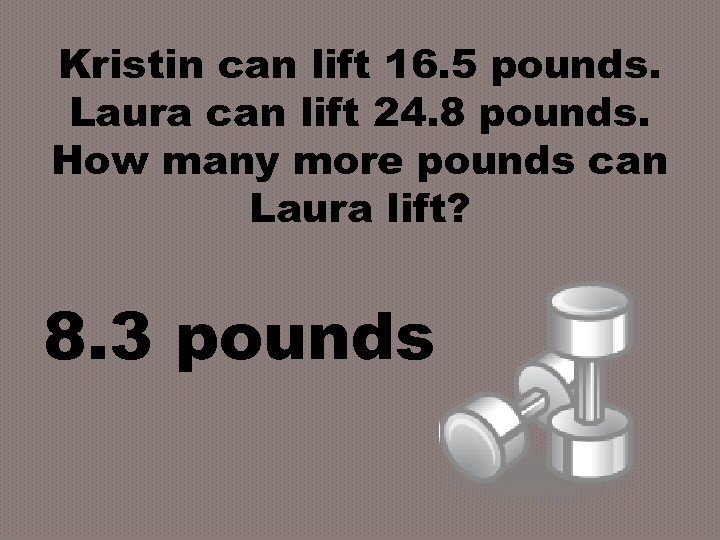 Kristin can lift 16. 5 pounds. Laura can lift 24. 8 pounds. How many