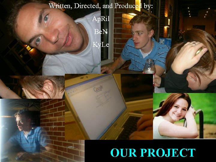 Written, Directed, and Produced by: Ap. Ril Be. N Ky. Le OUR PROJECT 