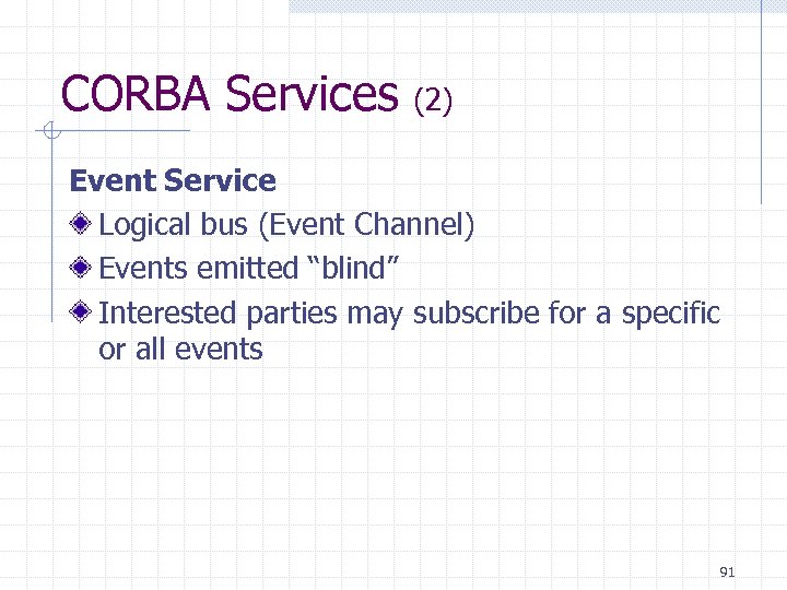 CORBA Services (2) Event Service Logical bus (Event Channel) Events emitted “blind” Interested parties