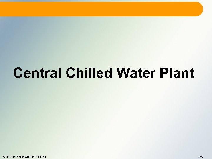 Central Chilled Water Plant © 2012 Portland General Electric 65 