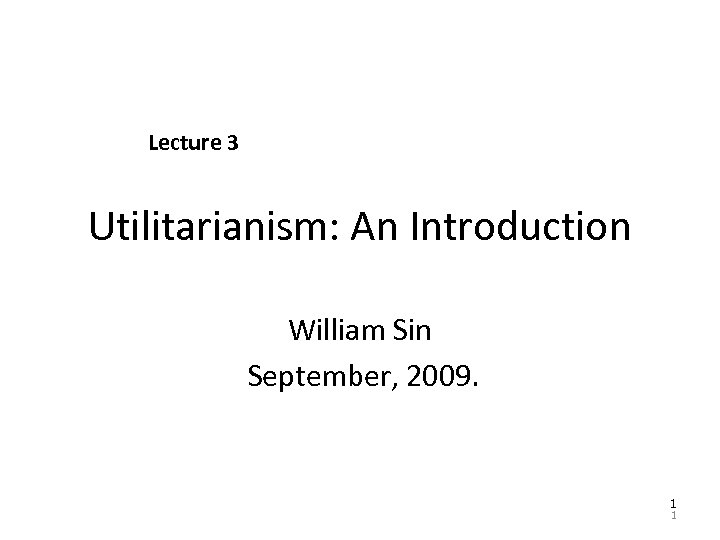 Lecture 3 Utilitarianism: An Introduction William Sin September, 2009. 1 1 