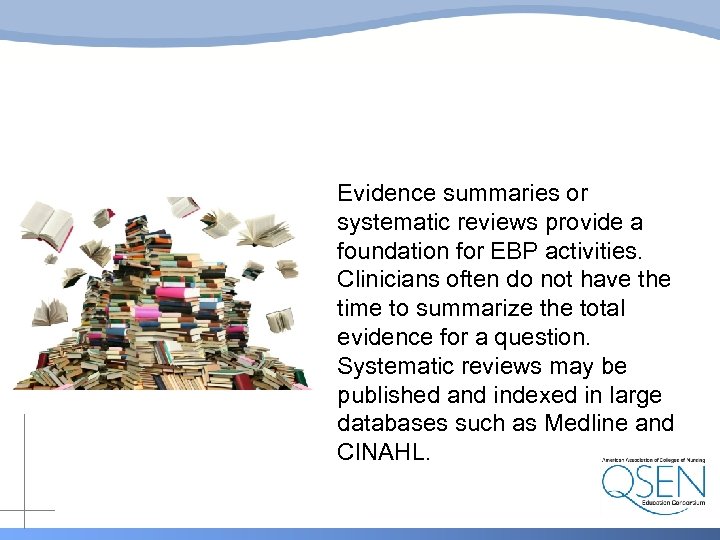 Evidence summaries or systematic reviews provide a foundation for EBP activities. Clinicians often do