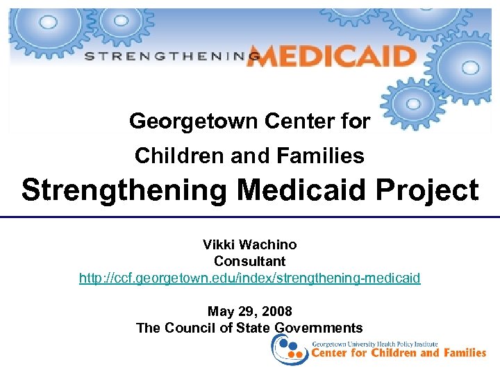 Georgetown Center for Children and Families Strengthening Medicaid Project Vikki Wachino Consultant http: //ccf.