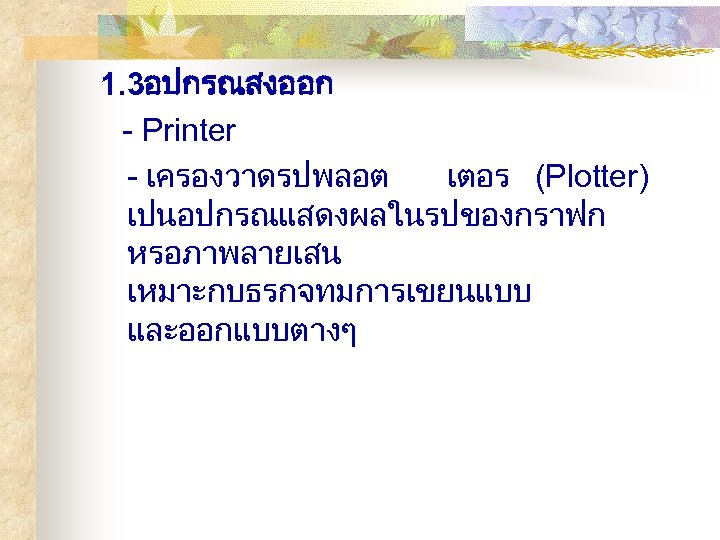 1. 3อปกรณสงออก - Printer - เครองวาดรปพลอต เตอร (Plotter) เปนอปกรณแสดงผลในรปของกราฟก หรอภาพลายเสน เหมาะกบธรกจทมการเขยนแบบ และออกแบบตางๆ 