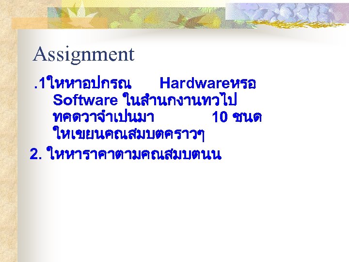 Assignment. 1ใหหาอปกรณ Hardwareหรอ Software ในสำนกงานทวไป ทคดวาจำเปนมา 10 ชนด ใหเขยนคณสมบตคราวๆ 2. ใหหาราคาตามคณสมบตนน 