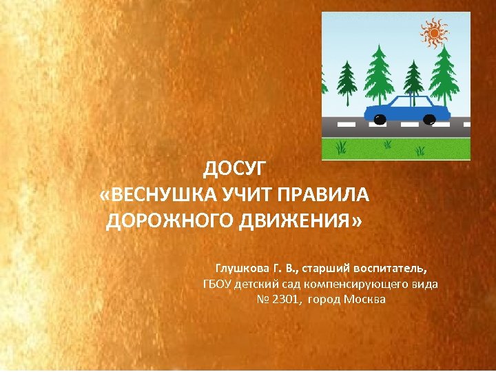 ДОСУГ «ВЕСНУШКА УЧИТ ПРАВИЛА ДОРОЖНОГО ДВИЖЕНИЯ» Глушкова Г. В. , старший воспитатель, ГБОУ детский