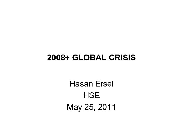 2008+ GLOBAL CRISIS Hasan Ersel HSE May 25, 2011 