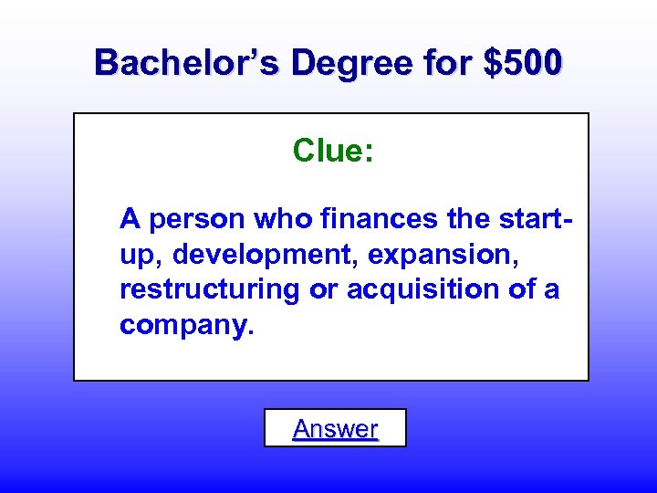 Bachelor’s Degree for $500 Clue: A person who finances the startup, development, expansion, restructuring