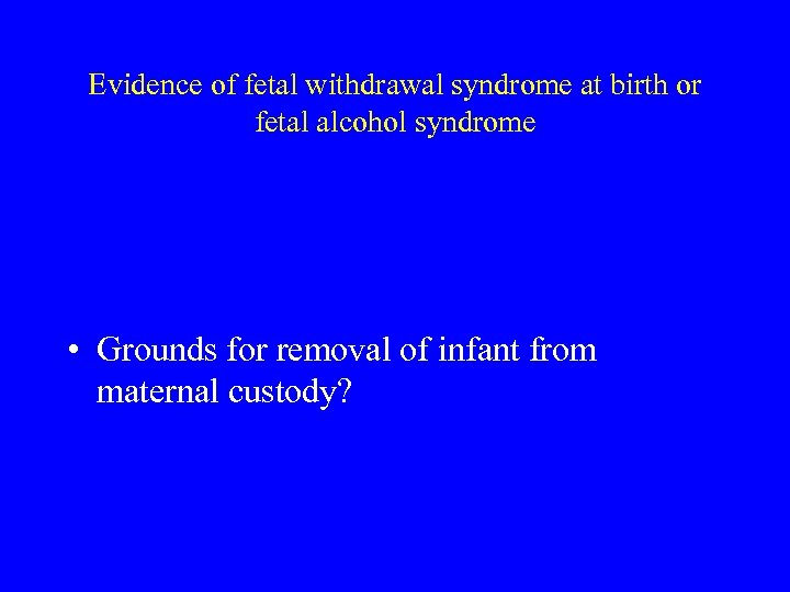 Evidence of fetal withdrawal syndrome at birth or fetal alcohol syndrome • Grounds for