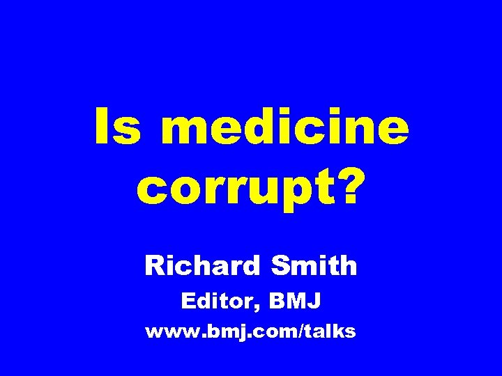 Is medicine corrupt? Richard Smith Editor, BMJ www. bmj. com/talks 