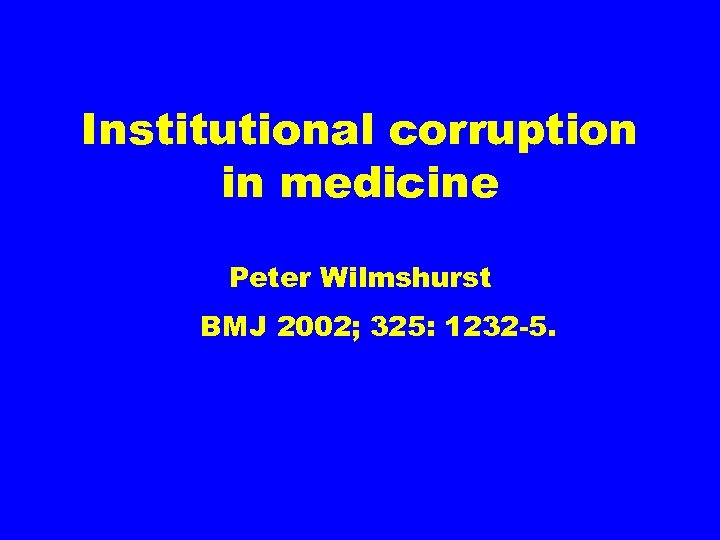 Institutional corruption in medicine Peter Wilmshurst BMJ 2002; 325: 1232 -5. 