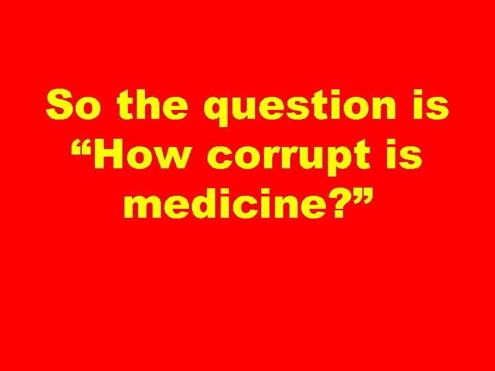 So the question is “How corrupt is medicine? ” 