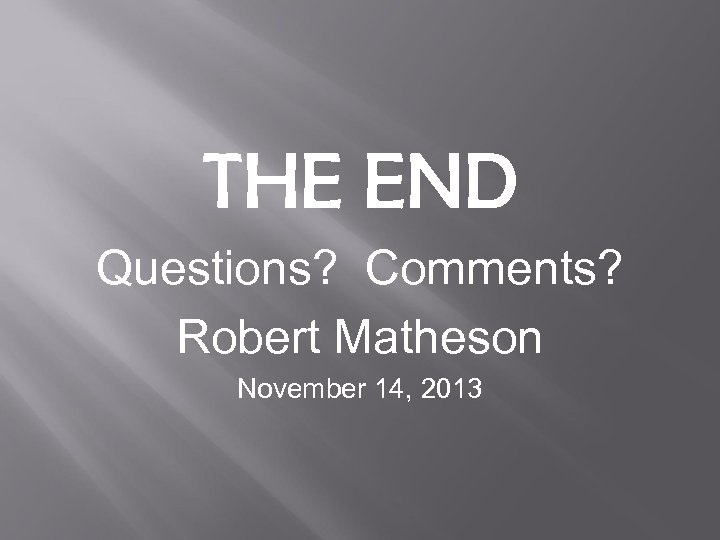 THE END Questions? Comments? Robert Matheson November 14, 2013 