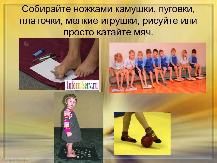 Собирайте ножками камушки, пуговки, платочки, мелкие игрушки, рисуйте или просто катайте мяч. 