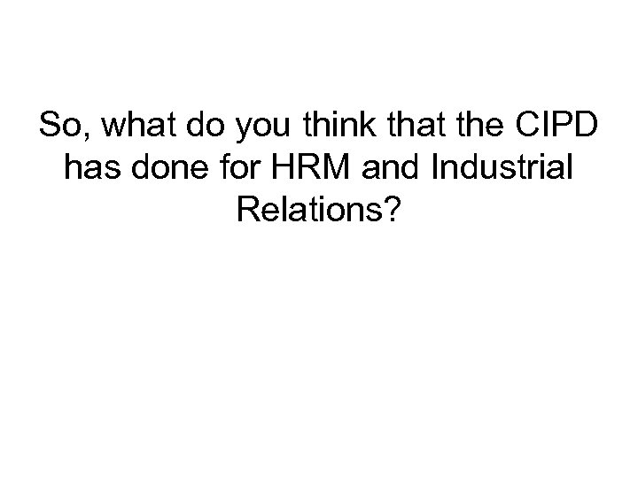 So, what do you think that the CIPD has done for HRM and Industrial