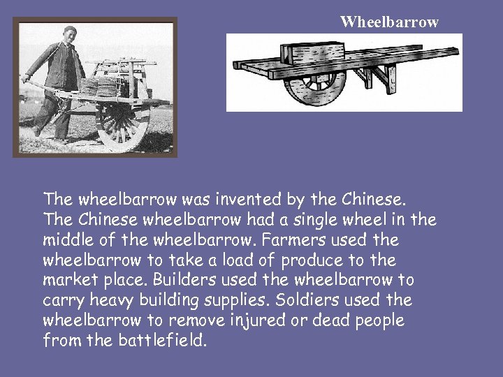 Wheelbarrow The wheelbarrow was invented by the Chinese. The Chinese wheelbarrow had a single