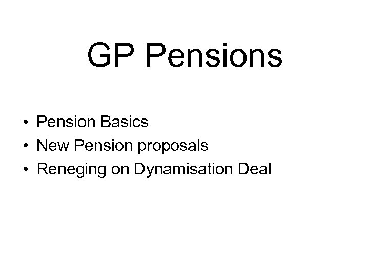 GP Pensions • Pension Basics • New Pension proposals • Reneging on Dynamisation Deal