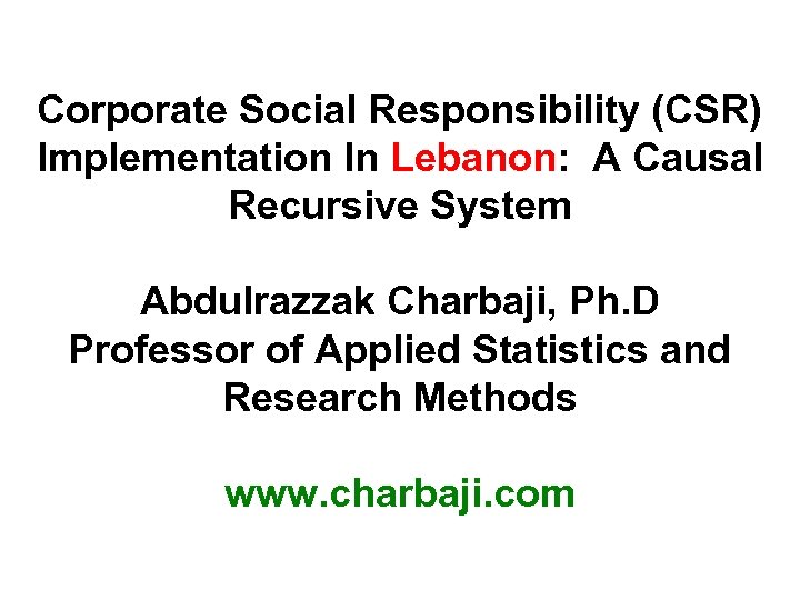 Corporate Social Responsibility (CSR) Implementation In Lebanon: A Causal Recursive System Abdulrazzak Charbaji, Ph.