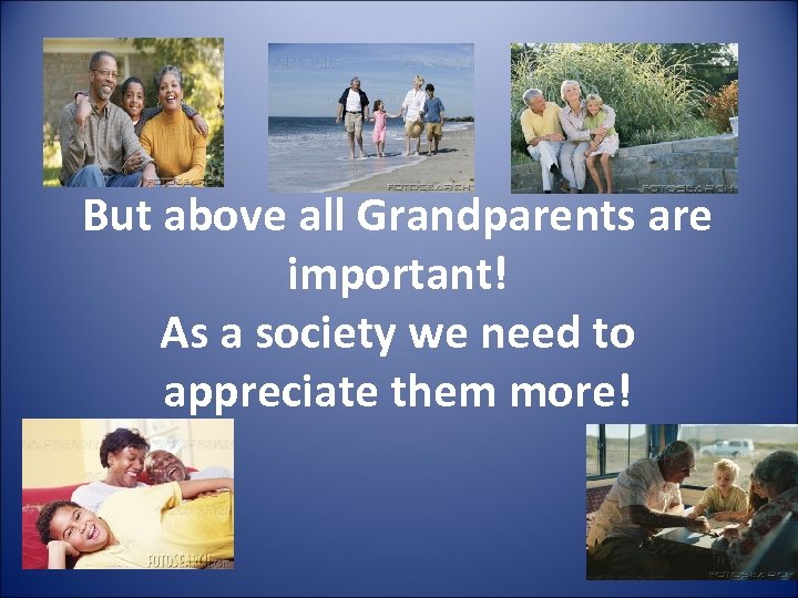 But above all Grandparents are important! As a society we need to appreciate them