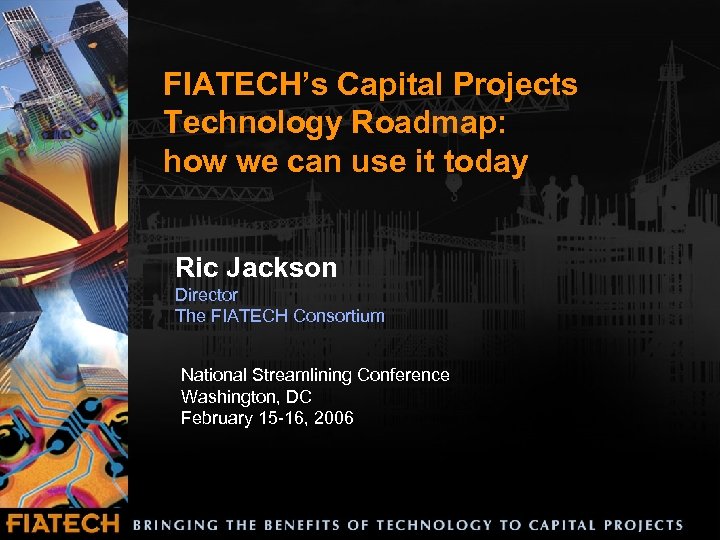 FIATECH’s Capital Projects Technology Roadmap: how we can use it today Ric Jackson Director